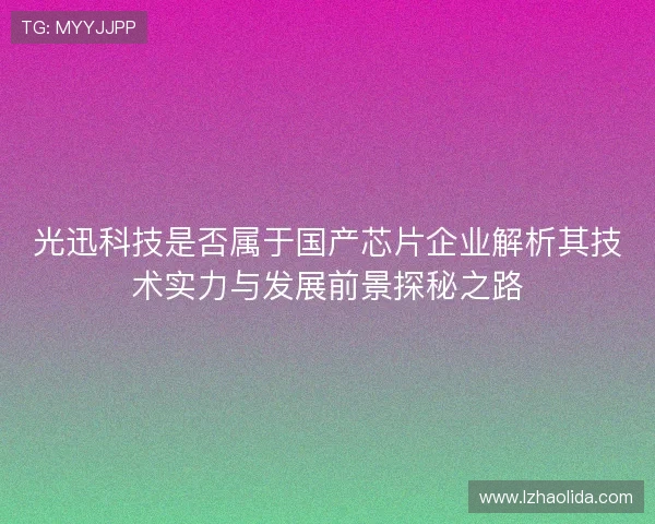 光迅科技是否属于国产芯片企业解析其技术实力与发展前景探秘之路