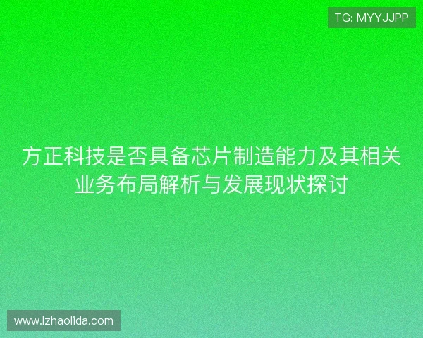 方正科技是否具备芯片制造能力及其相关业务布局解析与发展现状探讨