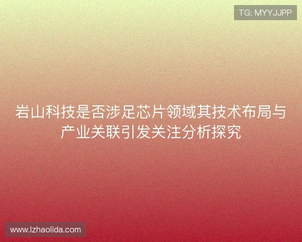 岩山科技是否涉足芯片领域其技术布局与产业关联引发关注分析探究